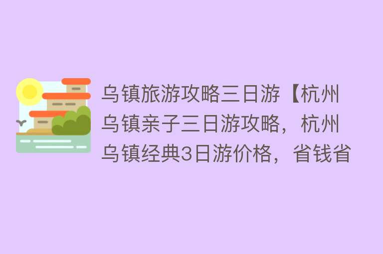 乌镇旅游攻略三日游【杭州乌镇亲子三日游攻略，杭州乌镇经典3日游价格，省钱省心】