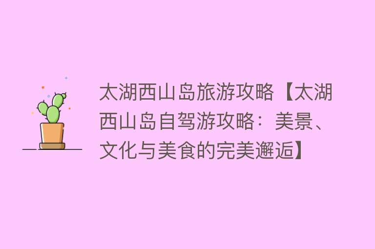 太湖西山岛旅游攻略【太湖西山岛自驾游攻略：美景、文化与美食的完美邂逅】