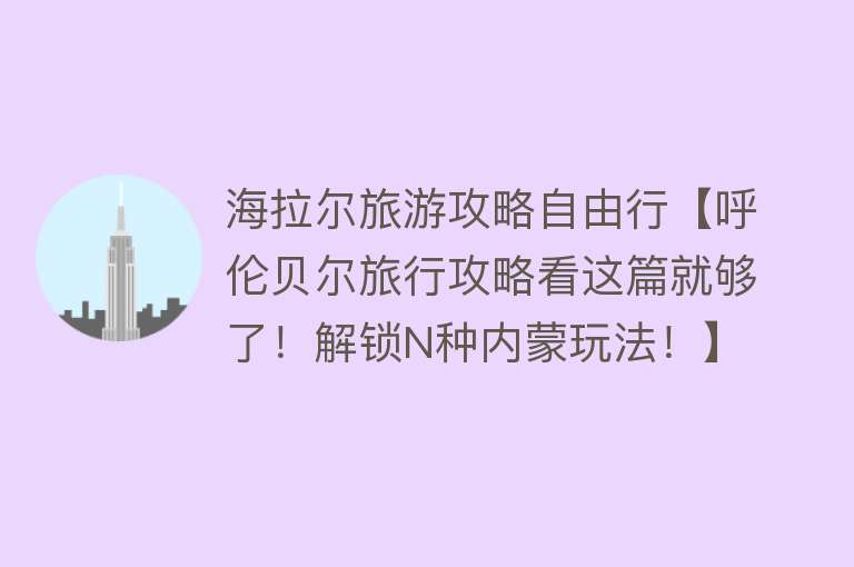 海拉尔旅游攻略自由行【呼伦贝尔旅行攻略看这篇就够了！解锁N种内蒙玩法！】