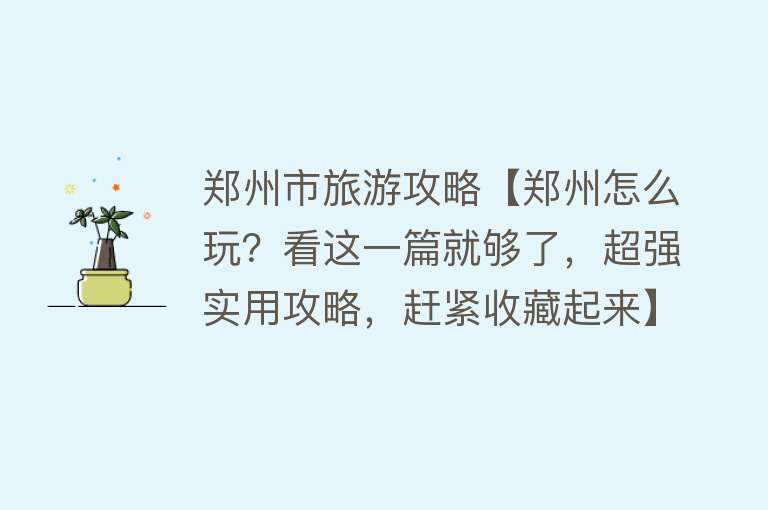 郑州市旅游攻略【郑州怎么玩？看这一篇就够了，超强实用攻略，赶紧收藏起来】