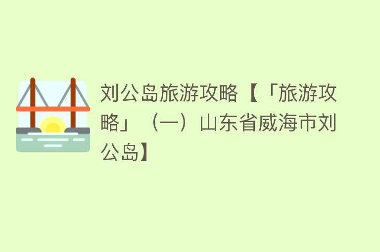 刘公岛旅游攻略【「旅游攻略」（一）山东省威海市刘公岛】