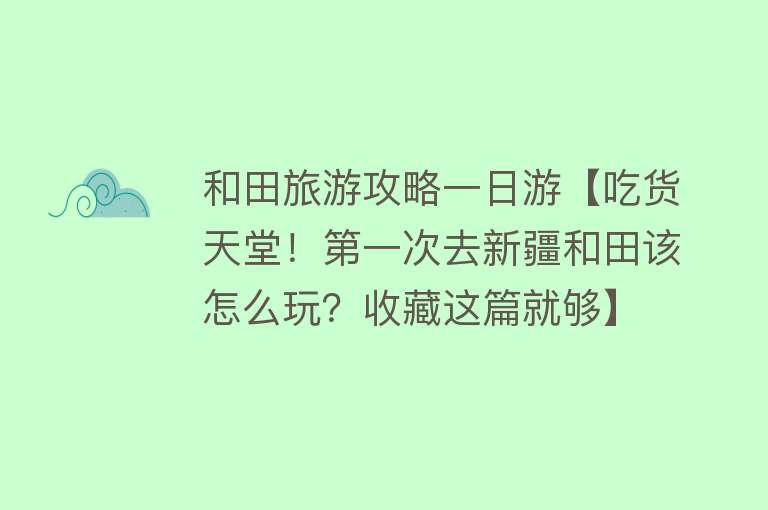 和田旅游攻略一日游【吃货天堂！第一次去新疆和田该怎么玩？收藏这篇就够】