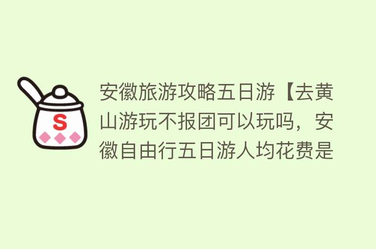 安徽旅游攻略五日游【去黄山游玩不报团可以玩吗，安徽自由行五日游人均花费是多少】