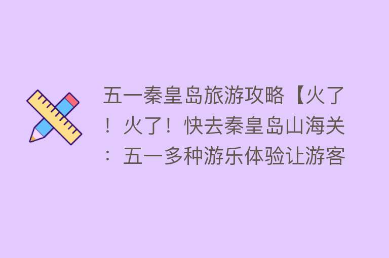 五一秦皇岛旅游攻略【火了！火了！快去秦皇岛山海关：五一多种游乐体验让游客直呼过瘾】