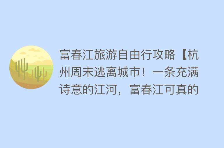 富春江旅游自由行攻略【杭州周末逃离城市！一条充满诗意的江河，富春江可真的太值得去了】