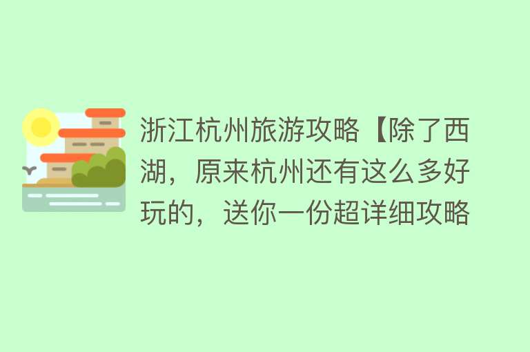 浙江杭州旅游攻略【除了西湖，原来杭州还有这么多好玩的，送你一份超详细攻略】