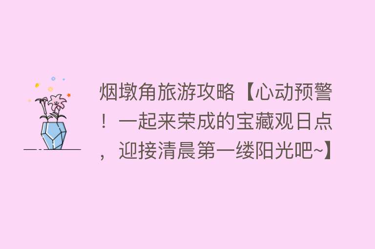 烟墩角旅游攻略【心动预警！一起来荣成的宝藏观日点，迎接清晨第一缕阳光吧~】