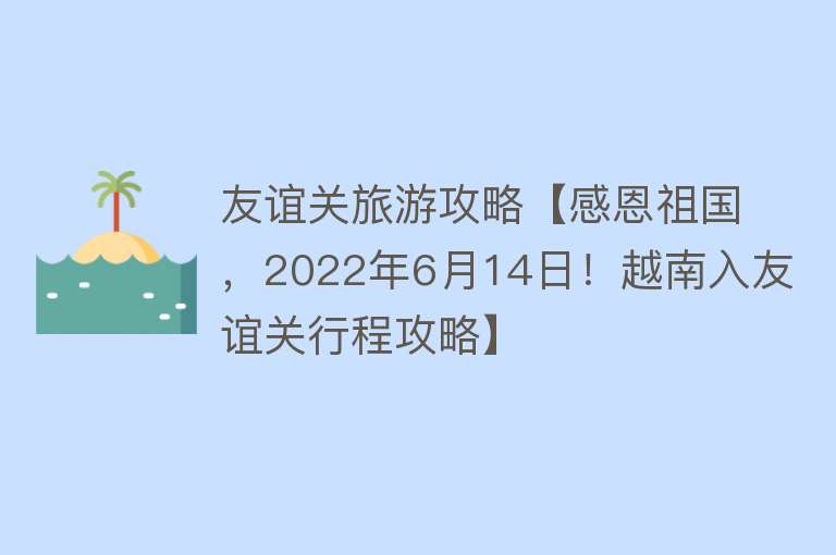 友谊关旅游攻略【感恩祖国，2022年6月14日！越南入友谊关行程攻略】