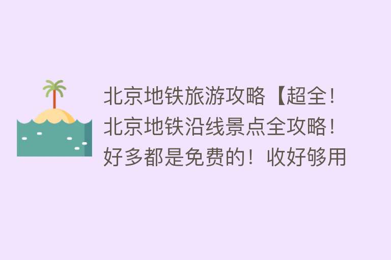 北京地铁旅游攻略【超全！北京地铁沿线景点全攻略！好多都是免费的！收好够用一整年！】