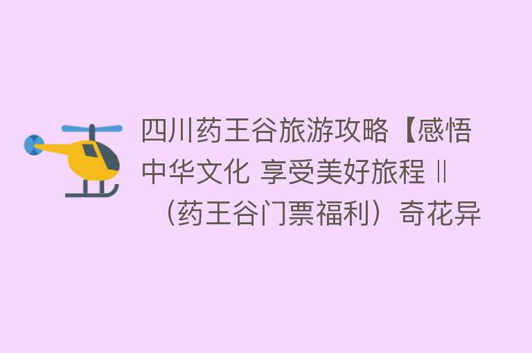 四川药王谷旅游攻略【感悟中华文化 享受美好旅程 ‖ （药王谷门票福利）奇花异草满谷飘香，夏暑的绝佳康养胜地】