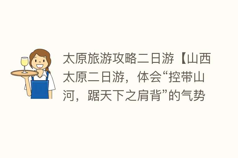 太原旅游攻略二日游【山西太原二日游，体会“控带山河，踞天下之肩背”的气势】