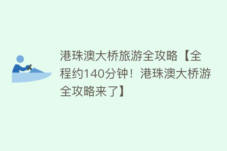 港珠澳大桥旅游全攻略【全程约140分钟！港珠澳大桥游全攻略来了】