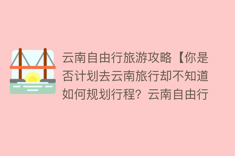 云南自由行旅游攻略【你是否计划去云南旅行却不知道如何规划行程？云南自由行攻略给你】