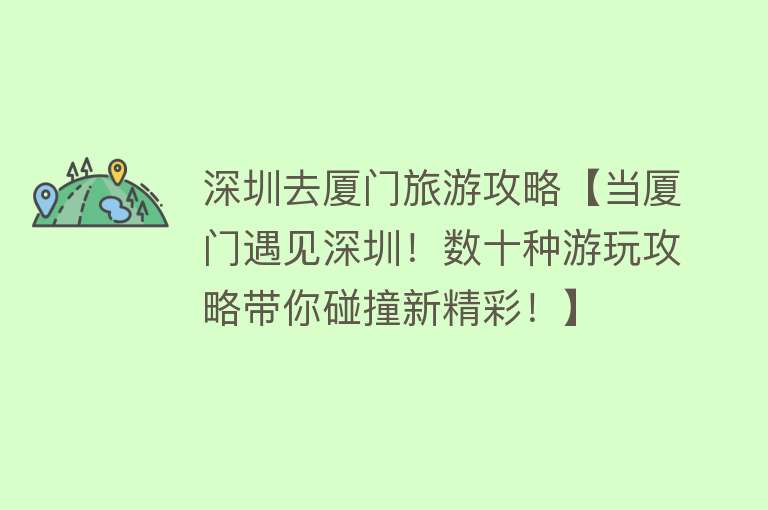 深圳去厦门旅游攻略【当厦门遇见深圳！数十种游玩攻略带你碰撞新精彩！】