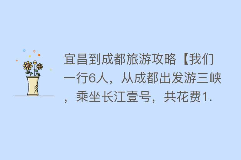 宜昌到成都旅游攻略【我们一行6人，从成都出发游三峡，乘坐长江壹号，共花费1.9万余元】