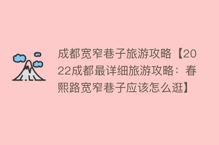 成都宽窄巷子旅游攻略【2022成都最详细旅游攻略：春熙路宽窄巷子应该怎么逛】