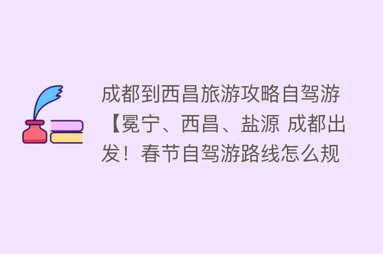 成都到西昌旅游攻略自驾游【冕宁、西昌、盐源 成都出发！春节自驾游路线怎么规划？】