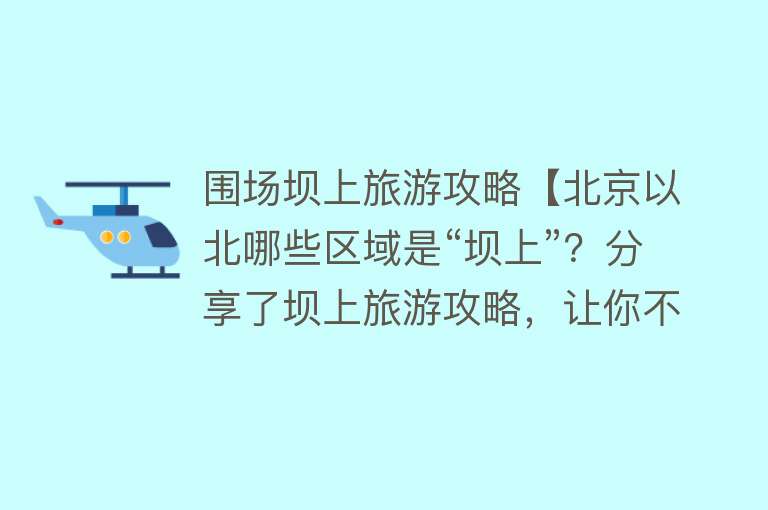 围场坝上旅游攻略【北京以北哪些区域是“坝上”？分享了坝上旅游攻略，让你不再蒙圈】