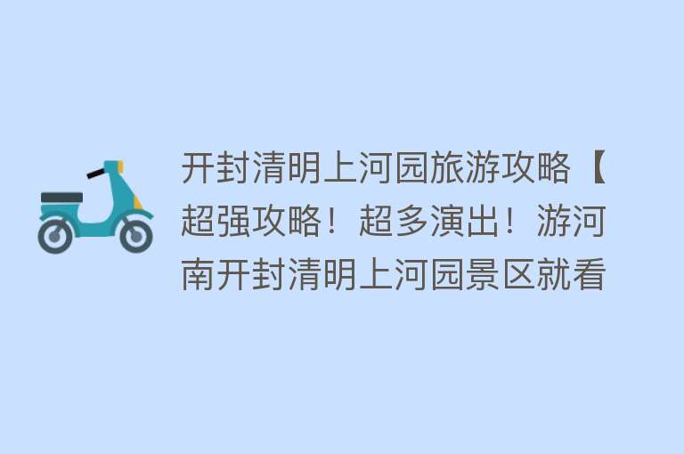 开封清明上河园旅游攻略【超强攻略！超多演出！游河南开封清明上河园景区就看这篇！】