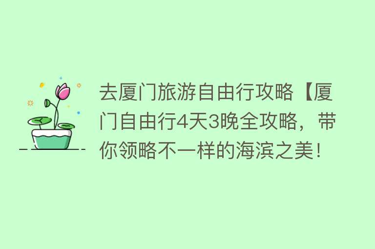 去厦门旅游自由行攻略【厦门自由行4天3晚全攻略，带你领略不一样的海滨之美！】