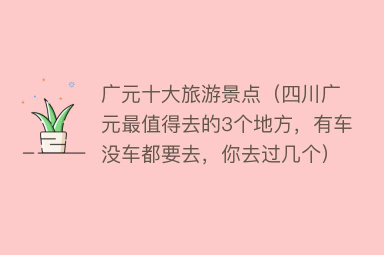 广元十大旅游景点（四川广元最值得去的3个地方，有车没车都要去，你去过几个）