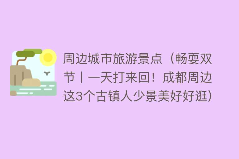 周边城市旅游景点（畅耍双节丨一天打来回！成都周边这3个古镇人少景美好好逛）