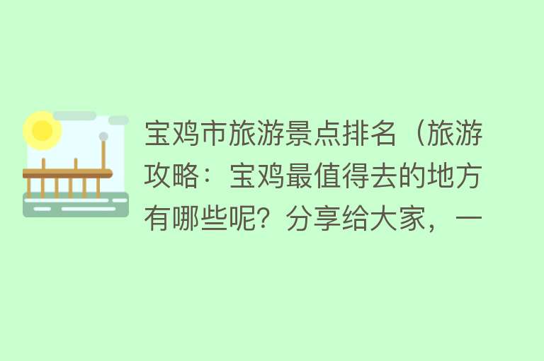 宝鸡市旅游景点排名（旅游攻略：宝鸡最值得去的地方有哪些呢？分享给大家，一定要收藏）