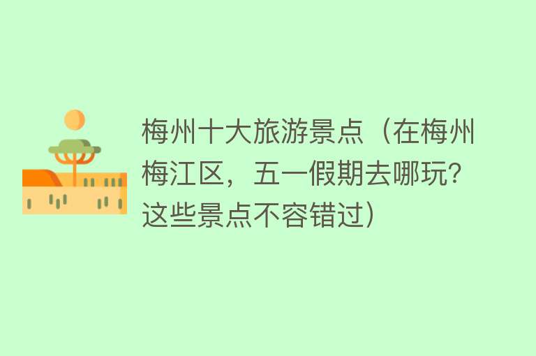 梅州十大旅游景点（在梅州梅江区，五一假期去哪玩？这些景点不容错过）