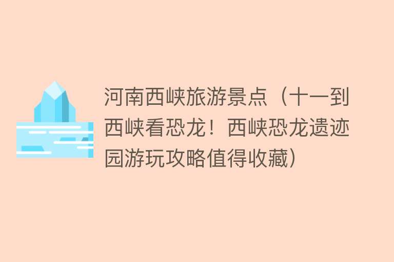 河南西峡旅游景点（十一到西峡看恐龙！西峡恐龙遗迹园游玩攻略值得收藏）