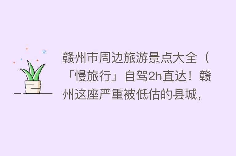 赣州市周边旅游景点大全（「慢旅行」自驾2h直达！赣州这座严重被低估的县城，隐藏了太多惊艳美景！）