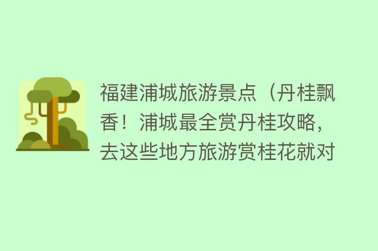 福建浦城旅游景点（丹桂飘香！浦城最全赏丹桂攻略，去这些地方旅游赏桂花就对了）