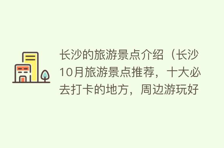 长沙的旅游景点介绍（长沙10月旅游景点推荐，十大必去打卡的地方，周边游玩好去处）