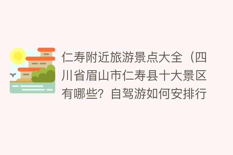 仁寿附近旅游景点大全（四川省眉山市仁寿县十大景区有哪些？自驾游如何安排行程？）