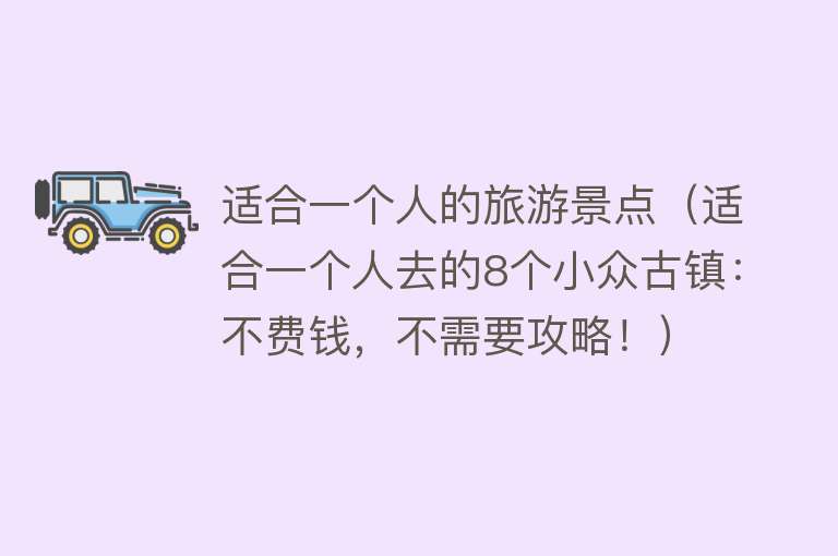 适合一个人的旅游景点（适合一个人去的8个小众古镇：不费钱，不需要攻略！）