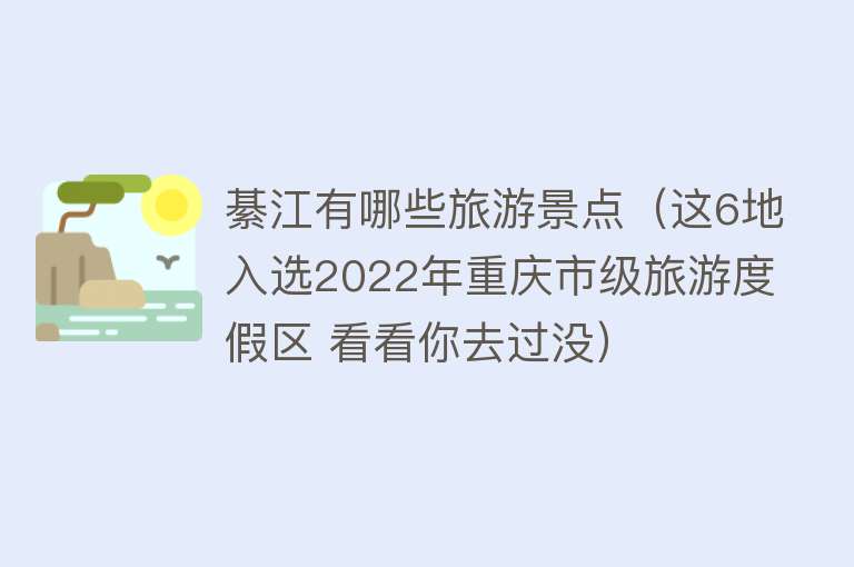 綦江有哪些旅游景点（这6地入选2022年重庆市级旅游度假区 看看你去过没）