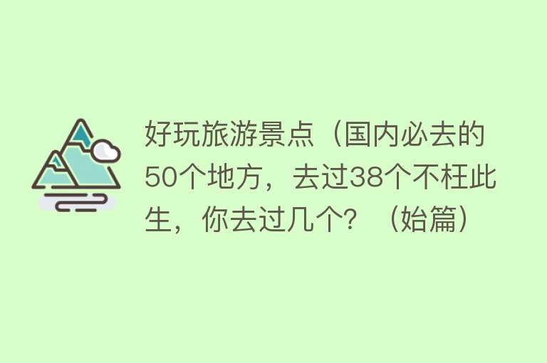 好玩旅游景点（国内必去的50个地方，去过38个不枉此生，你去过几个？（始篇））