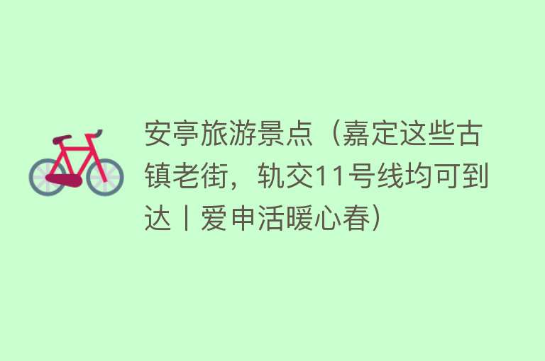 安亭旅游景点（嘉定这些古镇老街，轨交11号线均可到达丨爱申活暖心春）