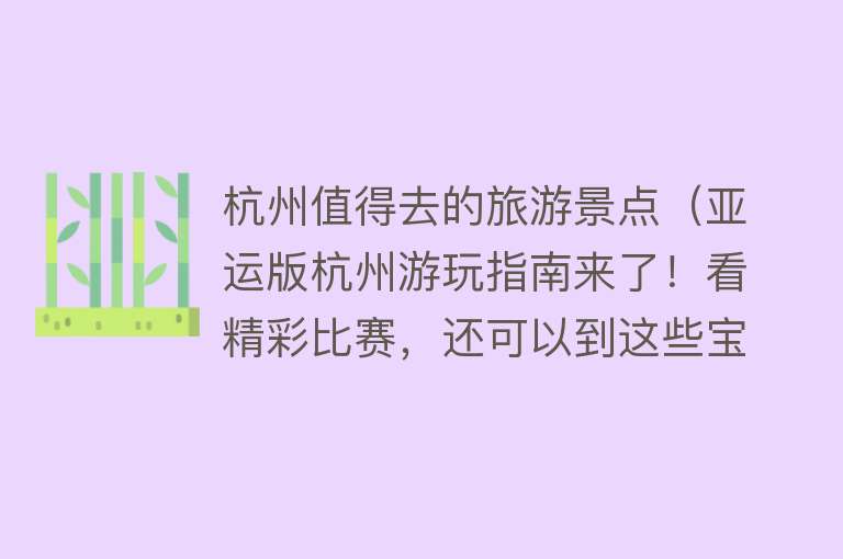 杭州值得去的旅游景点（亚运版杭州游玩指南来了！看精彩比赛，还可以到这些宝藏打卡地~）