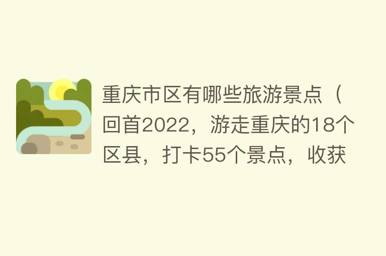 重庆市区有哪些旅游景点（回首2022，游走重庆的18个区县，打卡55个景点，收获与失落并存）