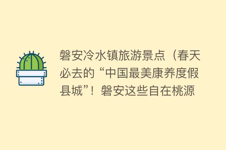 磐安冷水镇旅游景点（春天必去的 “中国最美康养度假县城”！磐安这些自在桃源，想无限续住！（文末有福利））