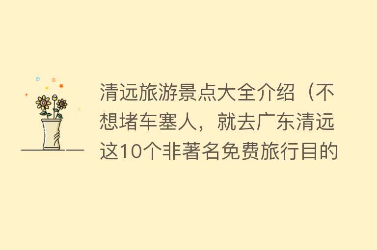 清远旅游景点大全介绍（不想堵车塞人，就去广东清远这10个非著名免费旅行目的地）