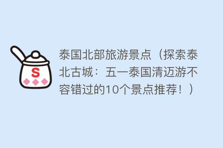 泰国北部旅游景点（探索泰北古城：五一泰国清迈游不容错过的10个景点推荐！）