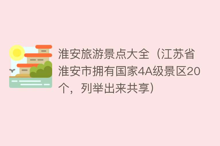 淮安旅游景点大全（江苏省淮安市拥有国家4A级景区20个，列举出来共享）