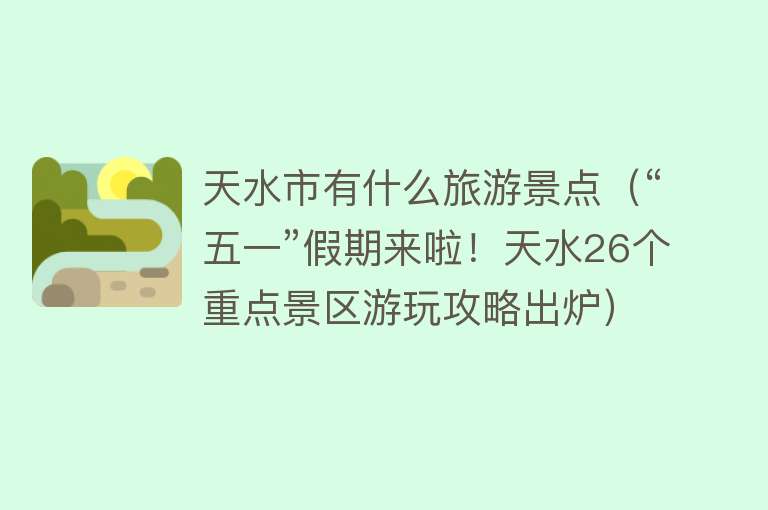 天水市有什么旅游景点（“五一”假期来啦！天水26个重点景区游玩攻略出炉）