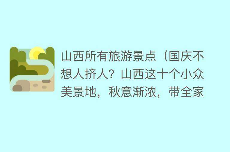 山西所有旅游景点（国庆不想人挤人？山西这十个小众美景地，秋意渐浓，带全家玩正好）