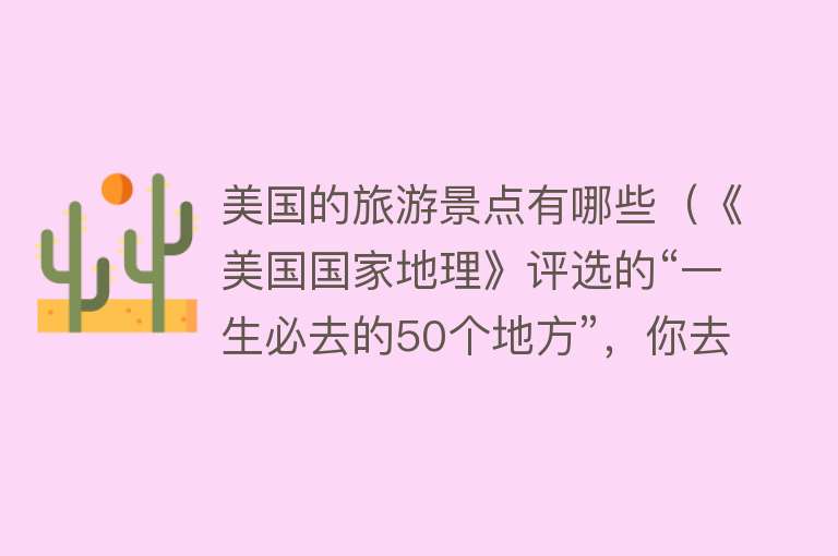 美国的旅游景点有哪些（《美国国家地理》评选的“一生必去的50个地方”，你去过几个？）