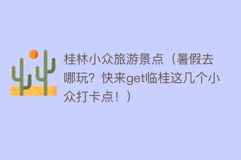 桂林小众旅游景点（暑假去哪玩？快来get临桂这几个小众打卡点！）