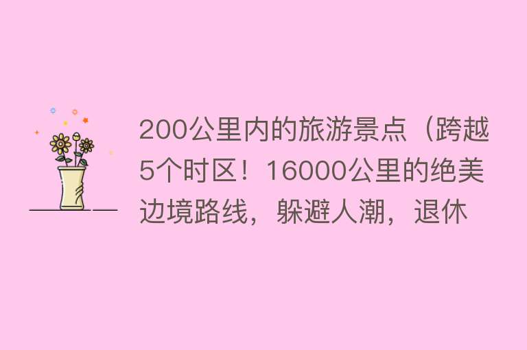 200公里内的旅游景点（跨越5个时区！16000公里的绝美边境路线，躲避人潮，退休自驾首选）