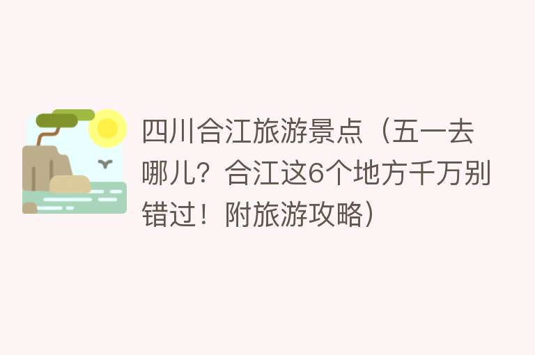 四川合江旅游景点（五一去哪儿？合江这6个地方千万别错过！附旅游攻略）