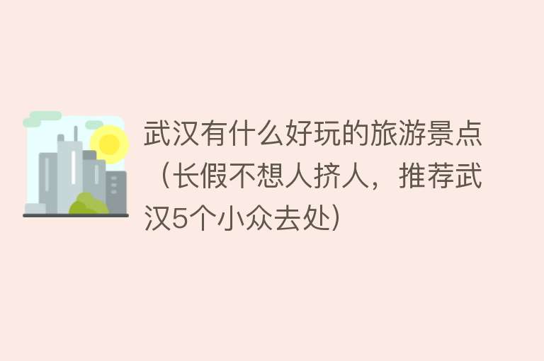 武汉有什么好玩的旅游景点（长假不想人挤人，推荐武汉5个小众去处）